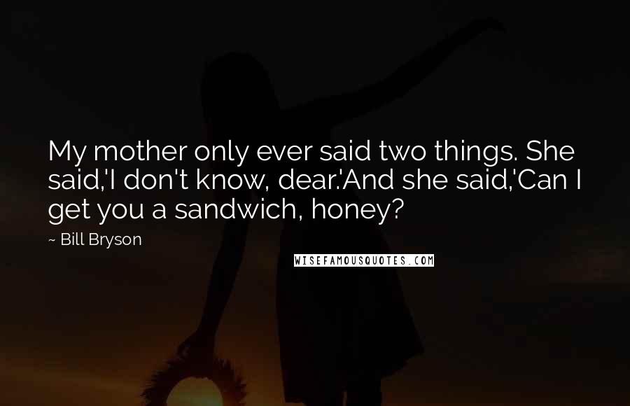Bill Bryson Quotes: My mother only ever said two things. She said,'I don't know, dear.'And she said,'Can I get you a sandwich, honey?