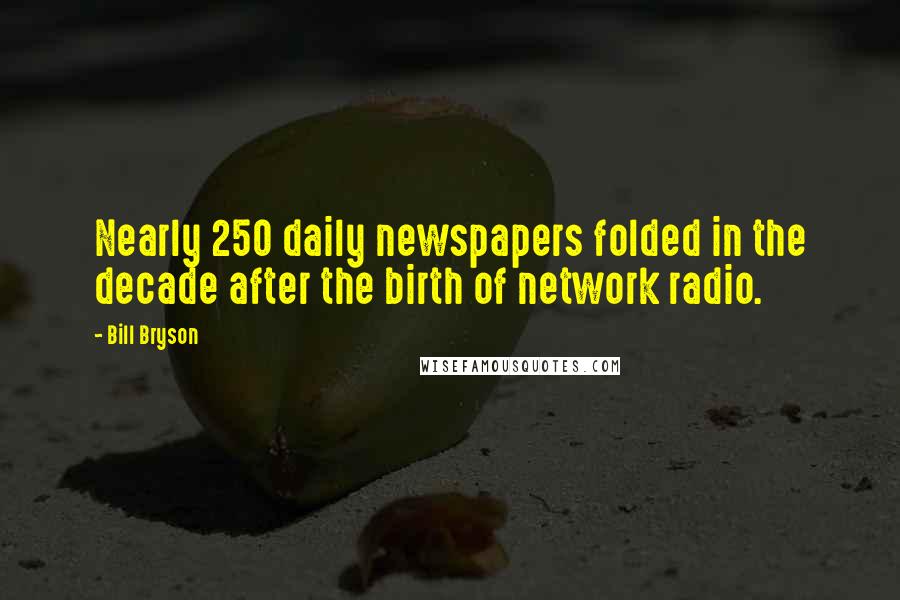 Bill Bryson Quotes: Nearly 250 daily newspapers folded in the decade after the birth of network radio.