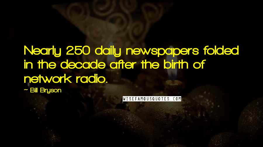 Bill Bryson Quotes: Nearly 250 daily newspapers folded in the decade after the birth of network radio.