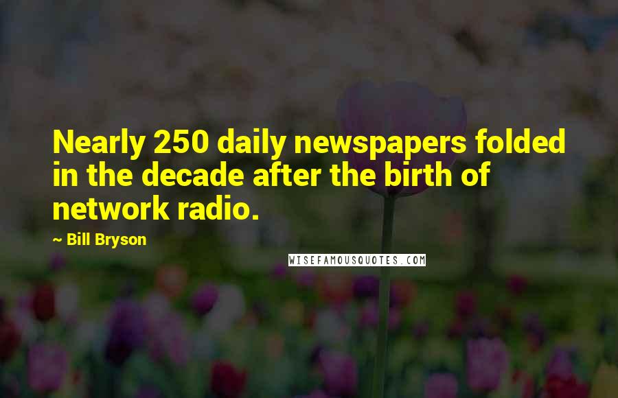 Bill Bryson Quotes: Nearly 250 daily newspapers folded in the decade after the birth of network radio.