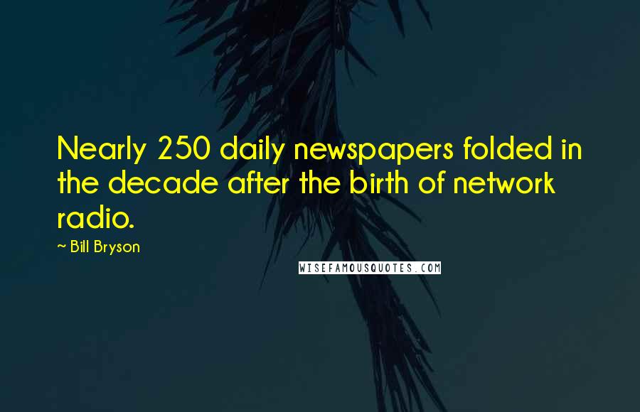 Bill Bryson Quotes: Nearly 250 daily newspapers folded in the decade after the birth of network radio.