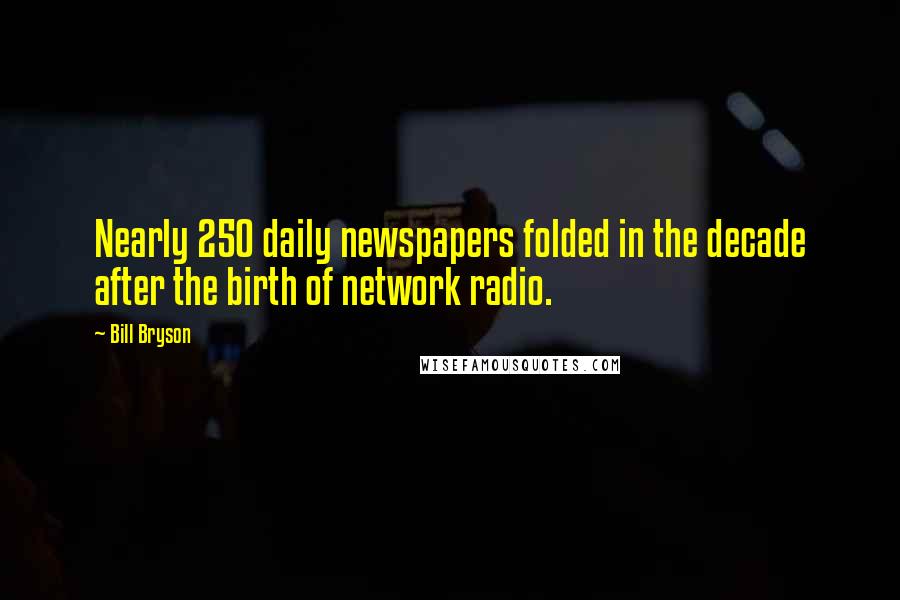 Bill Bryson Quotes: Nearly 250 daily newspapers folded in the decade after the birth of network radio.