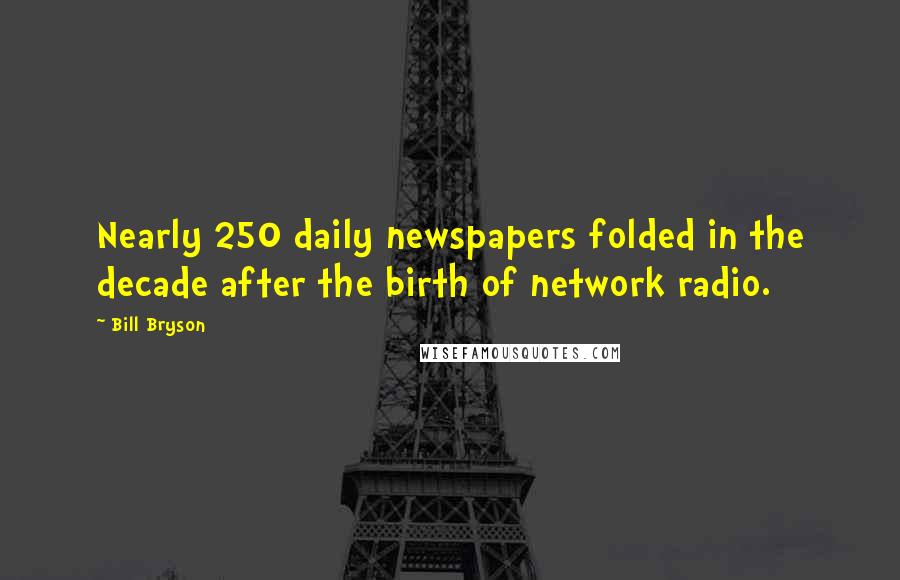 Bill Bryson Quotes: Nearly 250 daily newspapers folded in the decade after the birth of network radio.