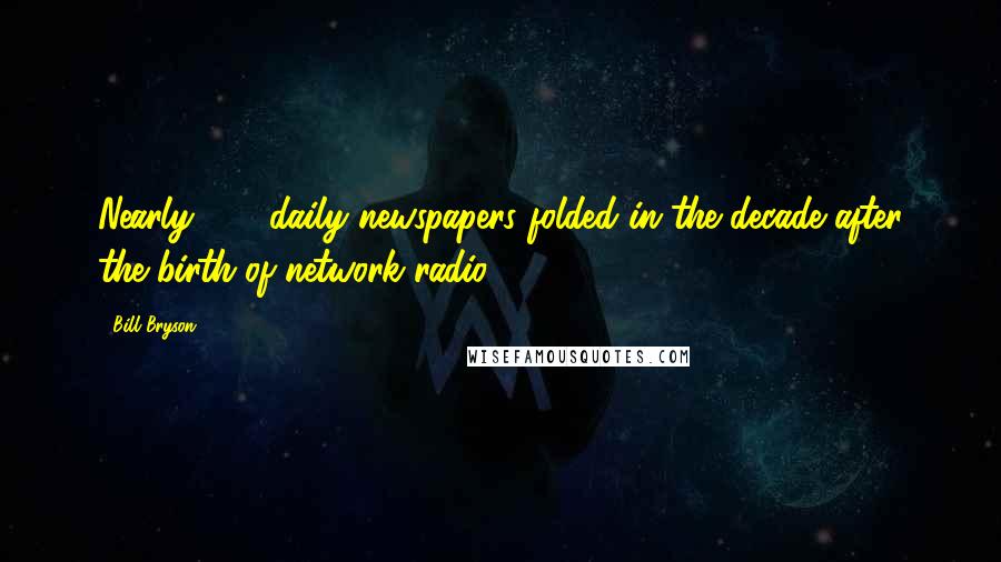 Bill Bryson Quotes: Nearly 250 daily newspapers folded in the decade after the birth of network radio.