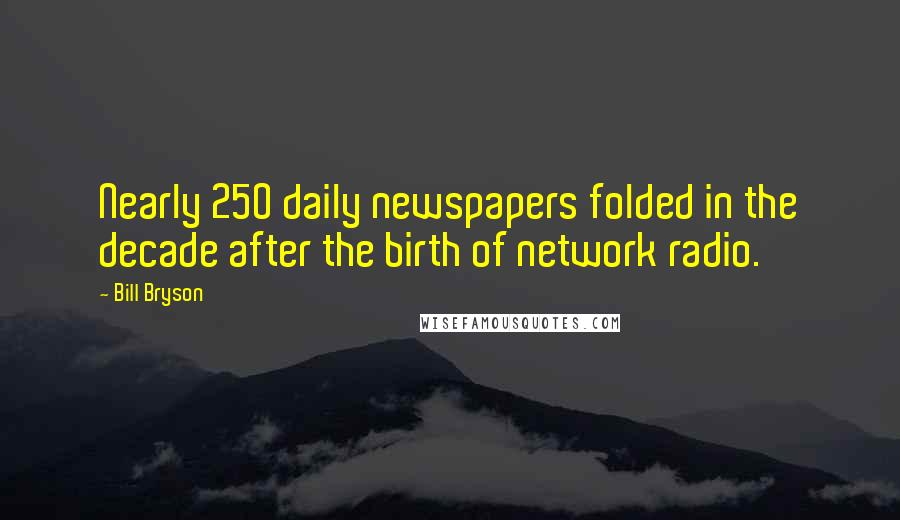 Bill Bryson Quotes: Nearly 250 daily newspapers folded in the decade after the birth of network radio.