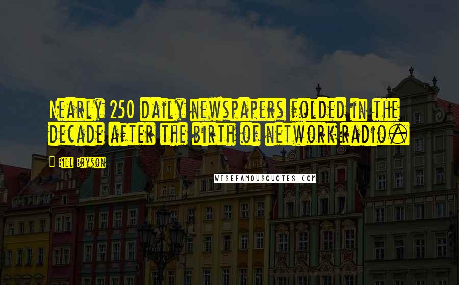 Bill Bryson Quotes: Nearly 250 daily newspapers folded in the decade after the birth of network radio.