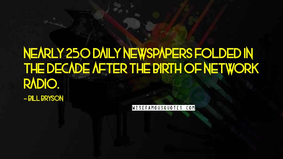 Bill Bryson Quotes: Nearly 250 daily newspapers folded in the decade after the birth of network radio.