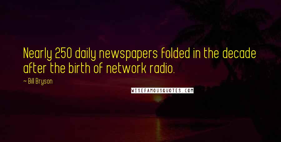 Bill Bryson Quotes: Nearly 250 daily newspapers folded in the decade after the birth of network radio.