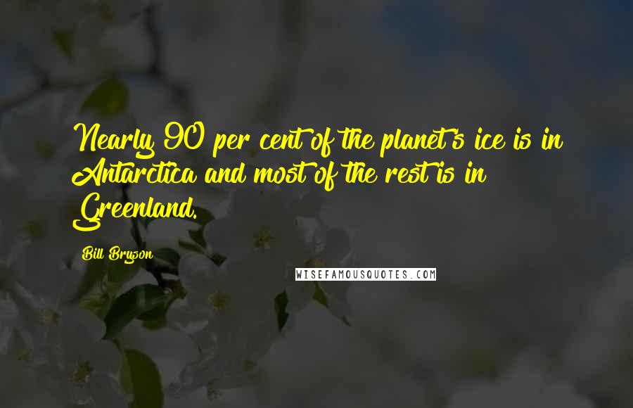 Bill Bryson Quotes: Nearly 90 per cent of the planet's ice is in Antarctica and most of the rest is in Greenland.