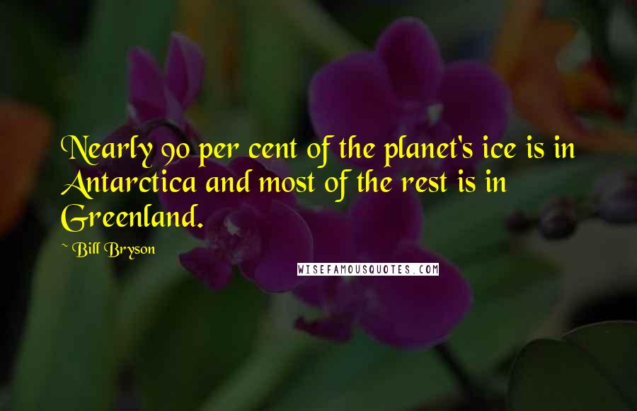 Bill Bryson Quotes: Nearly 90 per cent of the planet's ice is in Antarctica and most of the rest is in Greenland.