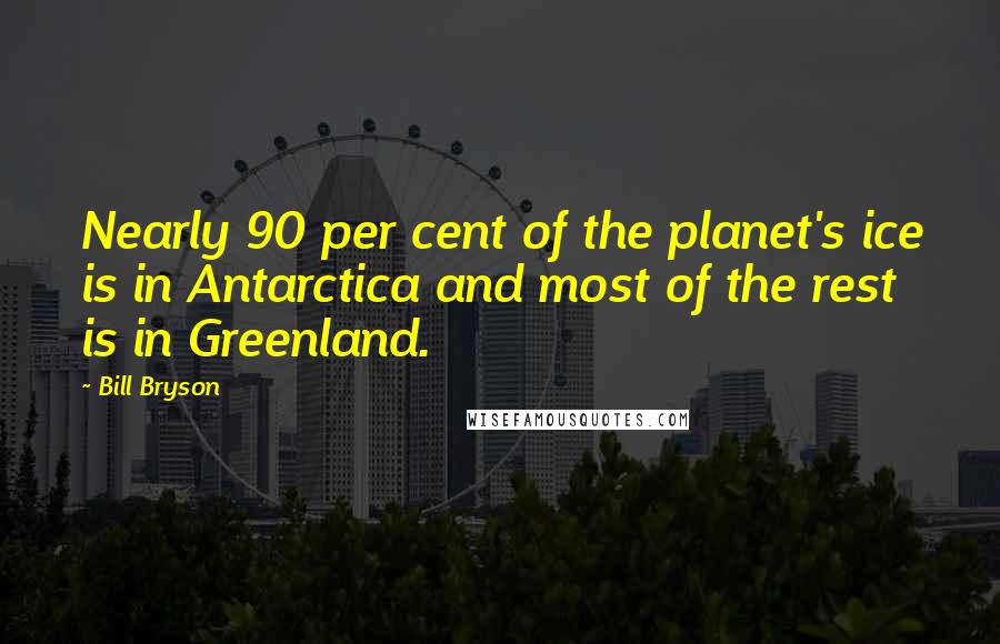 Bill Bryson Quotes: Nearly 90 per cent of the planet's ice is in Antarctica and most of the rest is in Greenland.