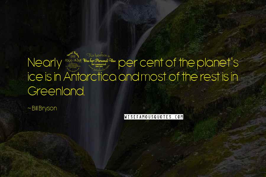 Bill Bryson Quotes: Nearly 90 per cent of the planet's ice is in Antarctica and most of the rest is in Greenland.