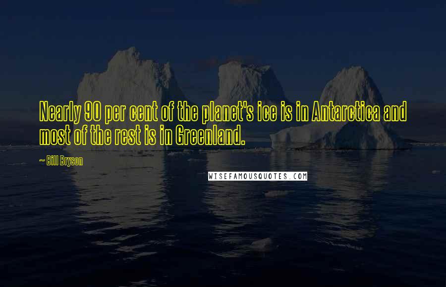 Bill Bryson Quotes: Nearly 90 per cent of the planet's ice is in Antarctica and most of the rest is in Greenland.
