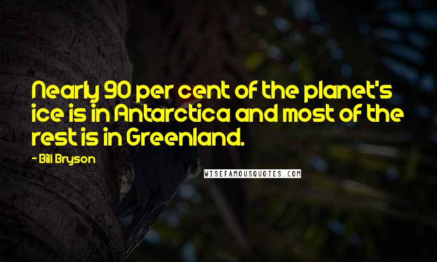 Bill Bryson Quotes: Nearly 90 per cent of the planet's ice is in Antarctica and most of the rest is in Greenland.