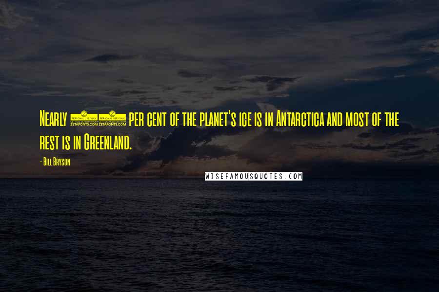 Bill Bryson Quotes: Nearly 90 per cent of the planet's ice is in Antarctica and most of the rest is in Greenland.