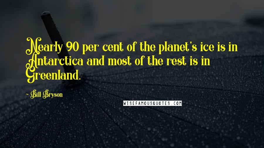 Bill Bryson Quotes: Nearly 90 per cent of the planet's ice is in Antarctica and most of the rest is in Greenland.
