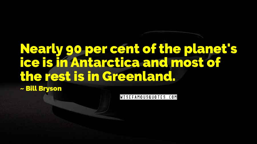 Bill Bryson Quotes: Nearly 90 per cent of the planet's ice is in Antarctica and most of the rest is in Greenland.