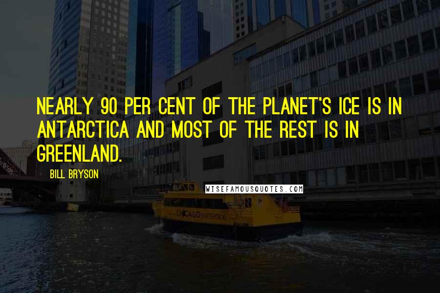 Bill Bryson Quotes: Nearly 90 per cent of the planet's ice is in Antarctica and most of the rest is in Greenland.