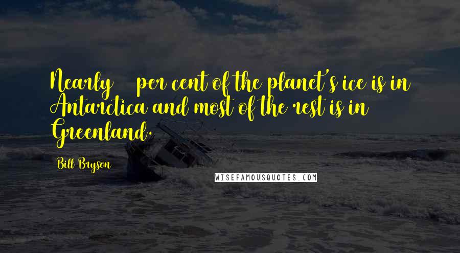 Bill Bryson Quotes: Nearly 90 per cent of the planet's ice is in Antarctica and most of the rest is in Greenland.