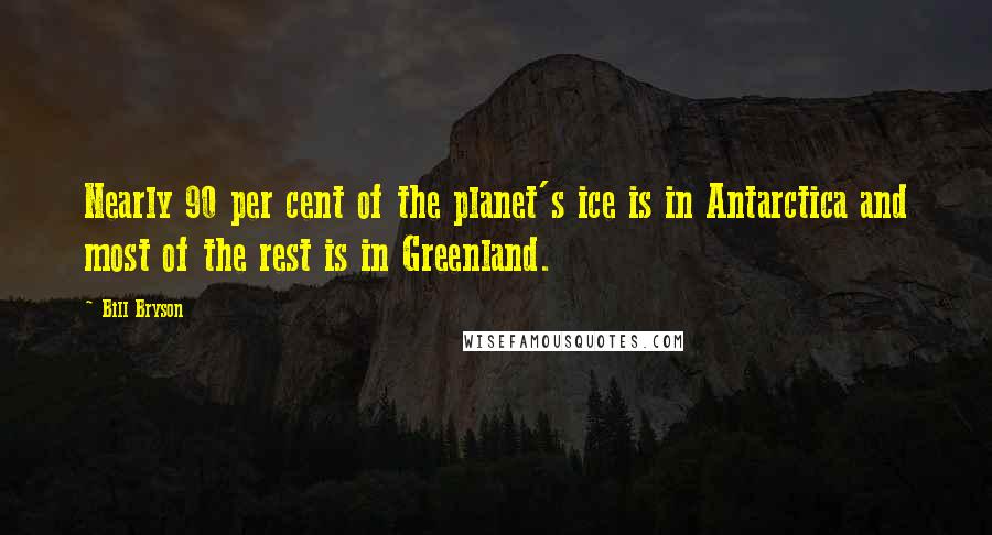Bill Bryson Quotes: Nearly 90 per cent of the planet's ice is in Antarctica and most of the rest is in Greenland.