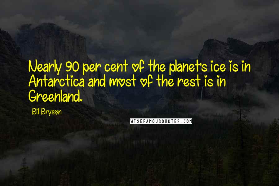 Bill Bryson Quotes: Nearly 90 per cent of the planet's ice is in Antarctica and most of the rest is in Greenland.