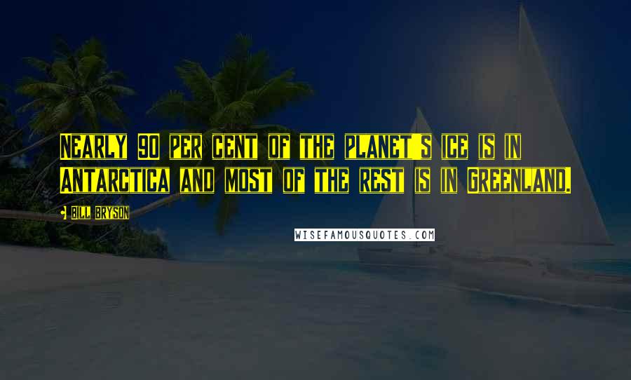 Bill Bryson Quotes: Nearly 90 per cent of the planet's ice is in Antarctica and most of the rest is in Greenland.