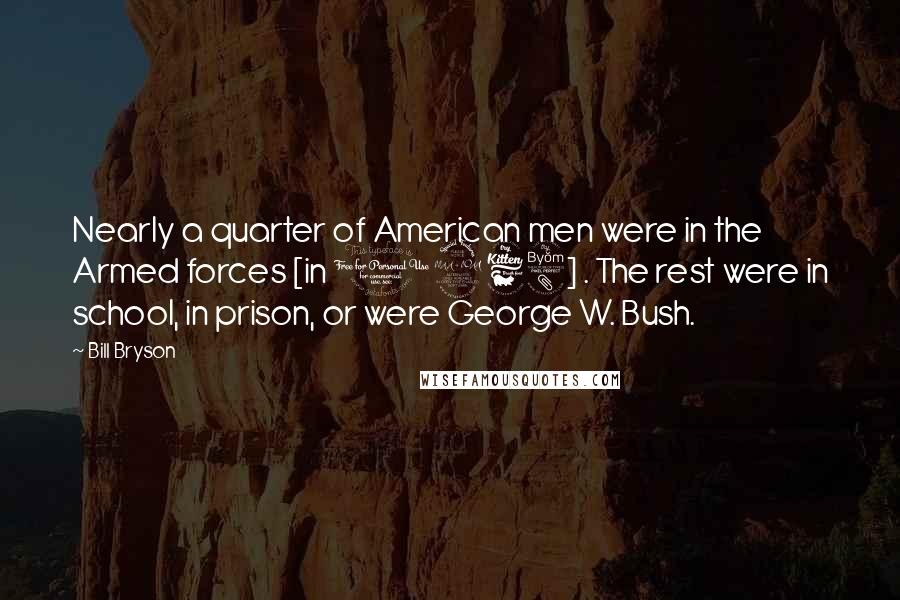 Bill Bryson Quotes: Nearly a quarter of American men were in the Armed forces [in 1968] . The rest were in school, in prison, or were George W. Bush.