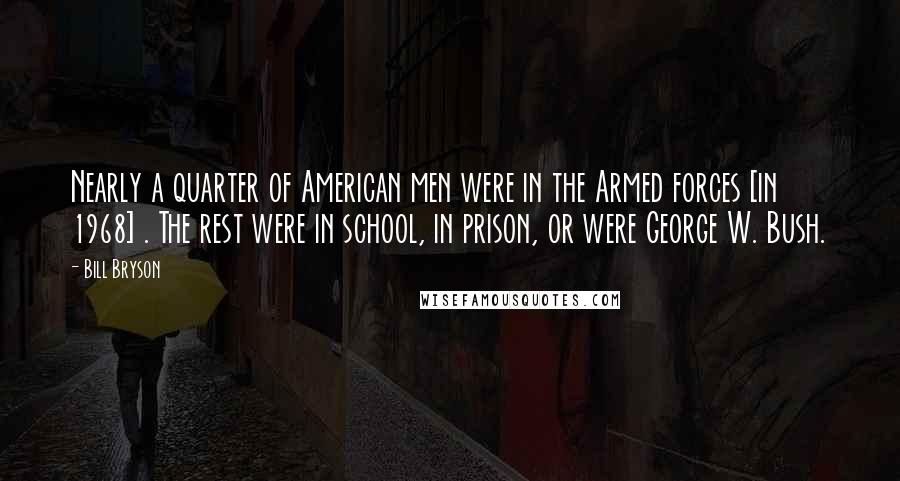 Bill Bryson Quotes: Nearly a quarter of American men were in the Armed forces [in 1968] . The rest were in school, in prison, or were George W. Bush.