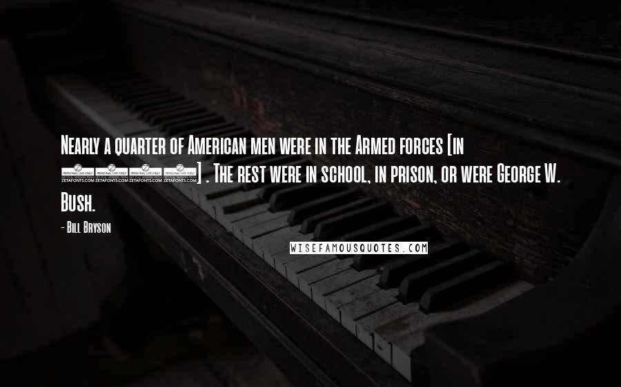 Bill Bryson Quotes: Nearly a quarter of American men were in the Armed forces [in 1968] . The rest were in school, in prison, or were George W. Bush.