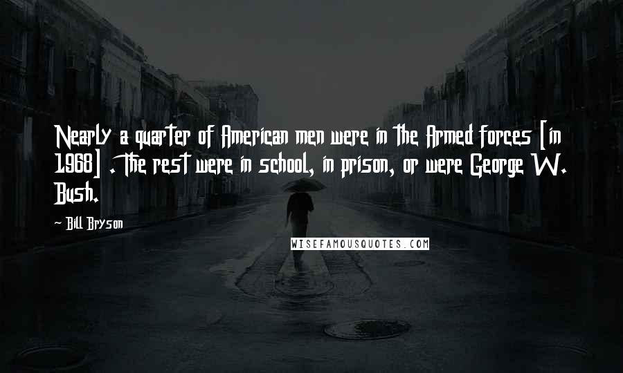 Bill Bryson Quotes: Nearly a quarter of American men were in the Armed forces [in 1968] . The rest were in school, in prison, or were George W. Bush.