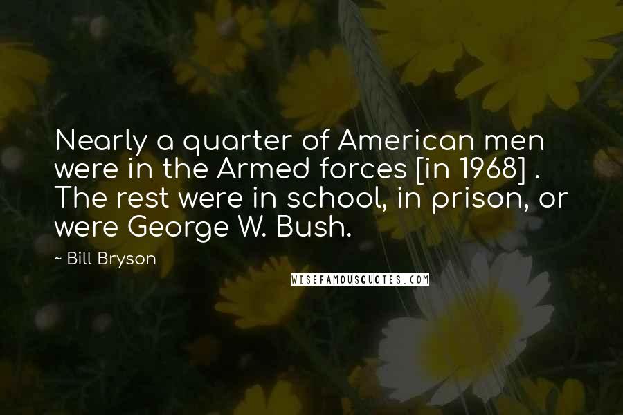 Bill Bryson Quotes: Nearly a quarter of American men were in the Armed forces [in 1968] . The rest were in school, in prison, or were George W. Bush.