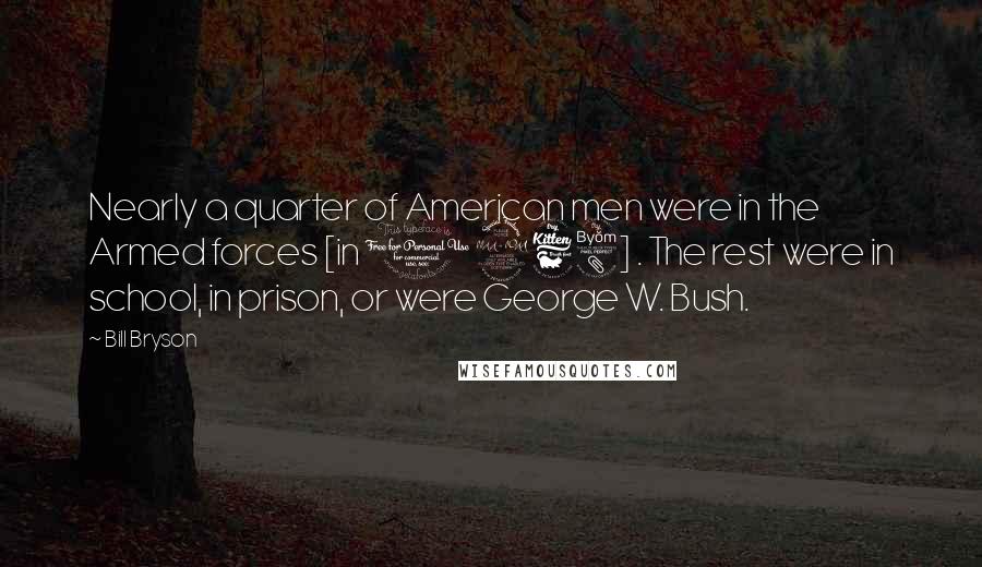 Bill Bryson Quotes: Nearly a quarter of American men were in the Armed forces [in 1968] . The rest were in school, in prison, or were George W. Bush.