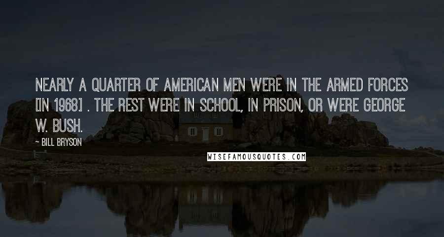 Bill Bryson Quotes: Nearly a quarter of American men were in the Armed forces [in 1968] . The rest were in school, in prison, or were George W. Bush.