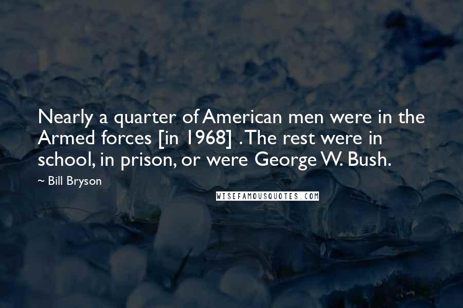 Bill Bryson Quotes: Nearly a quarter of American men were in the Armed forces [in 1968] . The rest were in school, in prison, or were George W. Bush.