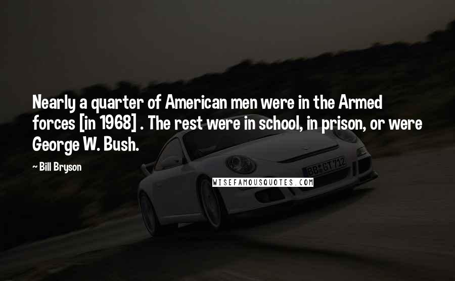 Bill Bryson Quotes: Nearly a quarter of American men were in the Armed forces [in 1968] . The rest were in school, in prison, or were George W. Bush.