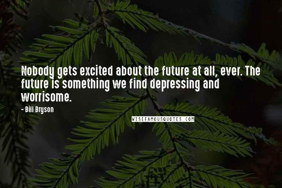 Bill Bryson Quotes: Nobody gets excited about the future at all, ever. The future is something we find depressing and worrisome.