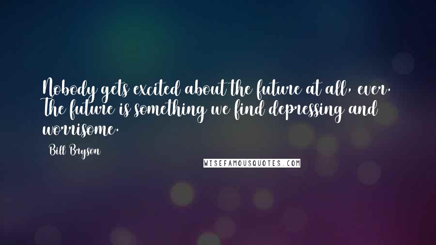 Bill Bryson Quotes: Nobody gets excited about the future at all, ever. The future is something we find depressing and worrisome.