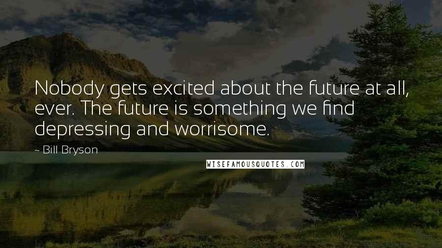 Bill Bryson Quotes: Nobody gets excited about the future at all, ever. The future is something we find depressing and worrisome.
