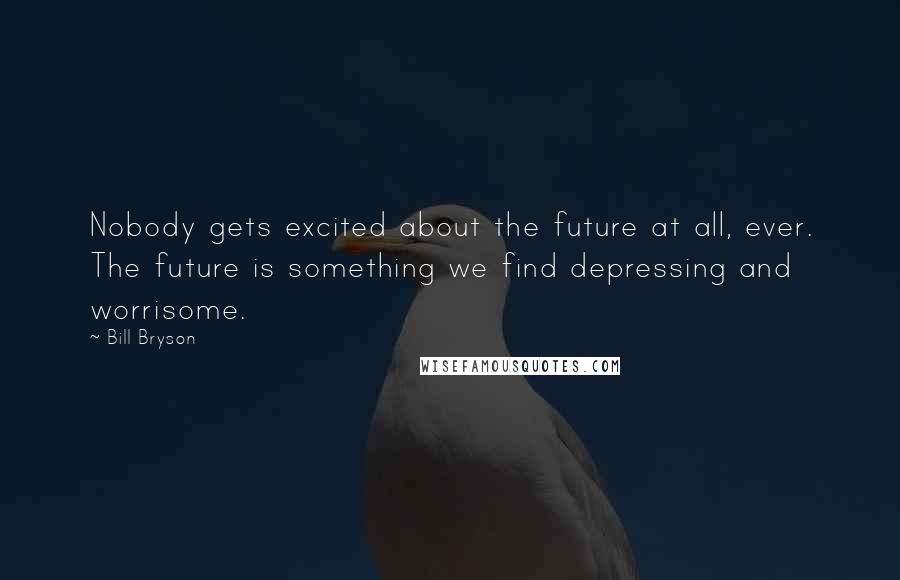 Bill Bryson Quotes: Nobody gets excited about the future at all, ever. The future is something we find depressing and worrisome.