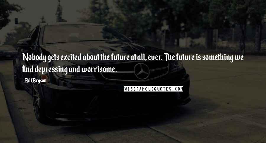 Bill Bryson Quotes: Nobody gets excited about the future at all, ever. The future is something we find depressing and worrisome.