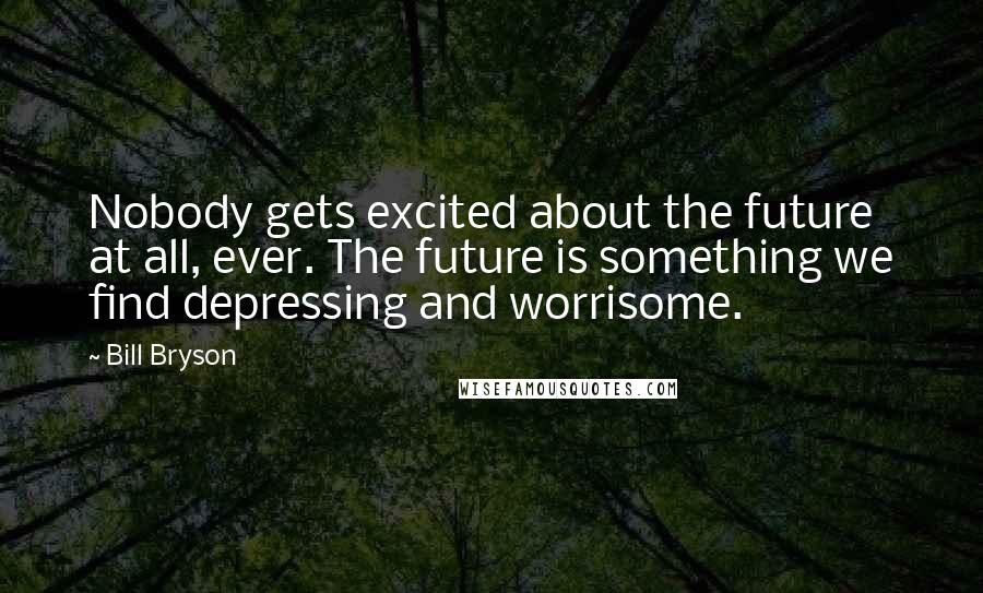 Bill Bryson Quotes: Nobody gets excited about the future at all, ever. The future is something we find depressing and worrisome.