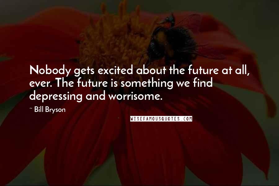 Bill Bryson Quotes: Nobody gets excited about the future at all, ever. The future is something we find depressing and worrisome.