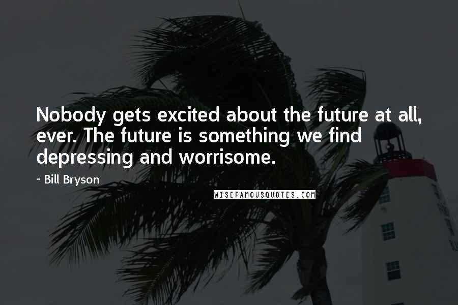 Bill Bryson Quotes: Nobody gets excited about the future at all, ever. The future is something we find depressing and worrisome.