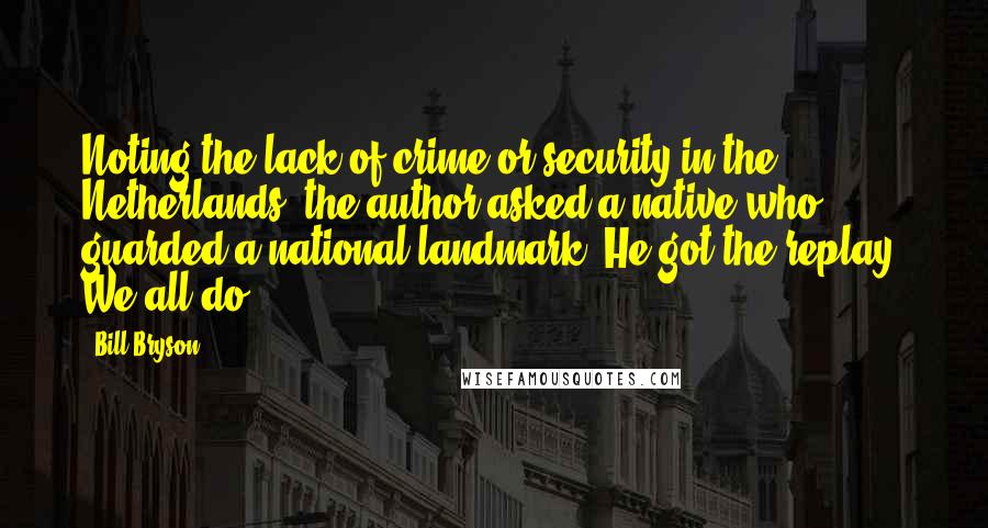 Bill Bryson Quotes: Noting the lack of crime or security in the Netherlands, the author asked a native who guarded a national landmark. He got the replay, We all do.