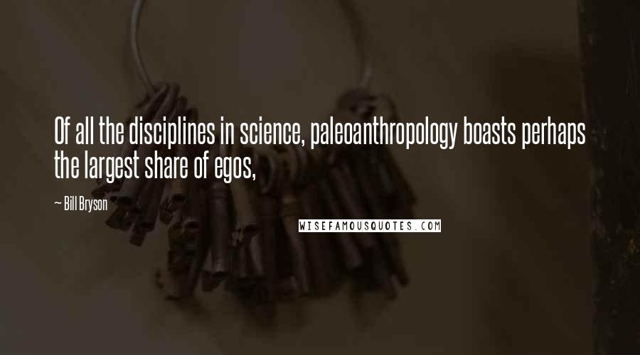 Bill Bryson Quotes: Of all the disciplines in science, paleoanthropology boasts perhaps the largest share of egos,