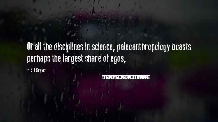 Bill Bryson Quotes: Of all the disciplines in science, paleoanthropology boasts perhaps the largest share of egos,