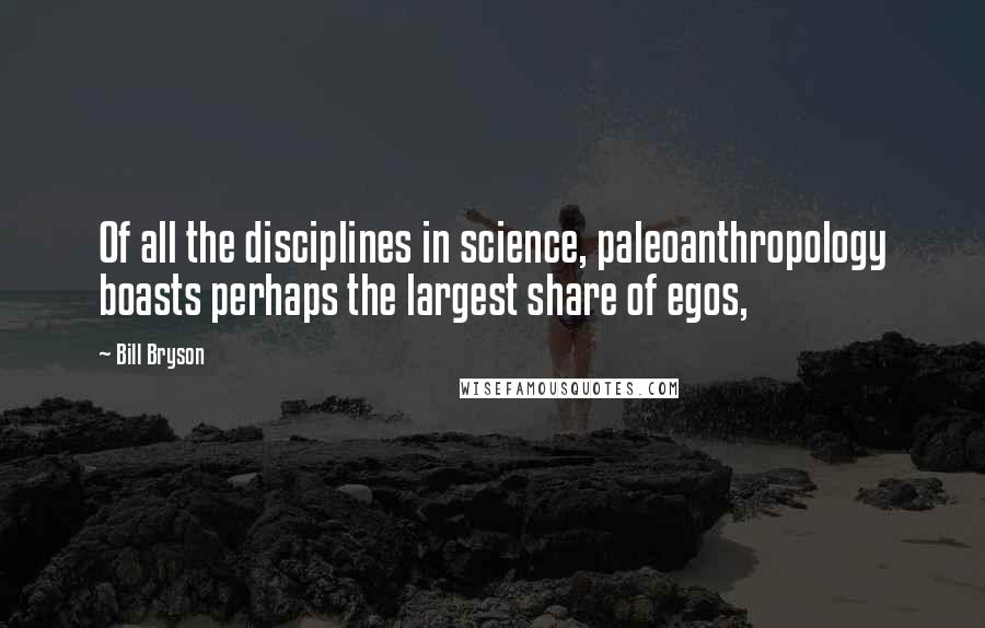 Bill Bryson Quotes: Of all the disciplines in science, paleoanthropology boasts perhaps the largest share of egos,