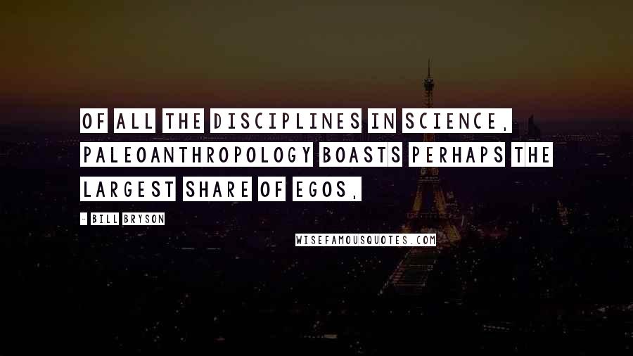 Bill Bryson Quotes: Of all the disciplines in science, paleoanthropology boasts perhaps the largest share of egos,