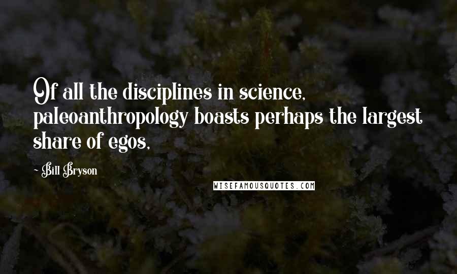 Bill Bryson Quotes: Of all the disciplines in science, paleoanthropology boasts perhaps the largest share of egos,