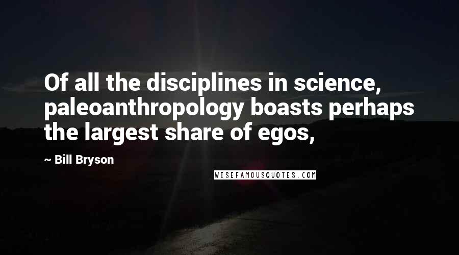 Bill Bryson Quotes: Of all the disciplines in science, paleoanthropology boasts perhaps the largest share of egos,